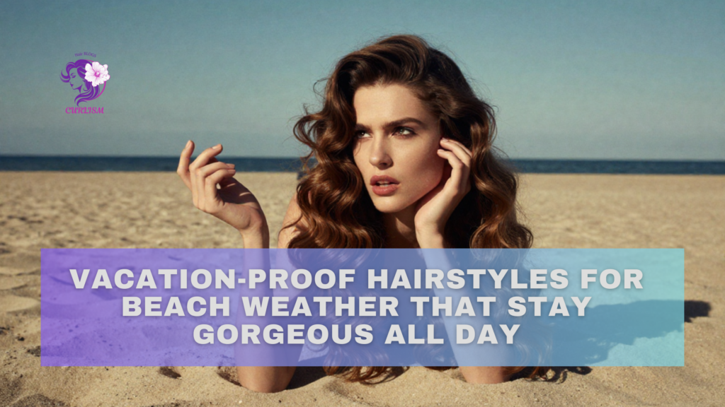 Vacation-Proof Hairstyles for Beach Weather That Stay Gorgeous All Day